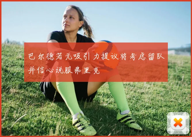巴尔德若无吸引力提议将考虑留队并信心说服弗里克