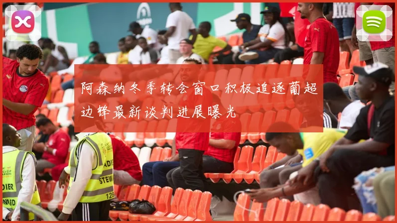 阿森纳冬季转会窗口积极追逐葡超边锋最新谈判进展曝光