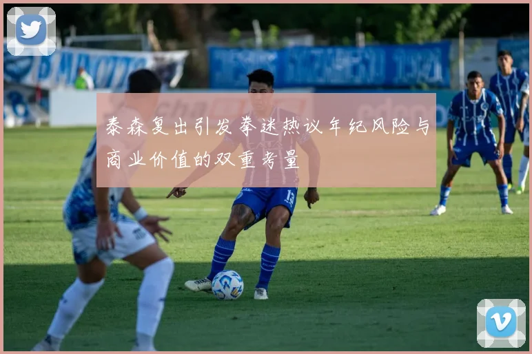 泰森复出引发拳迷热议年纪风险与商业价值的双重考量