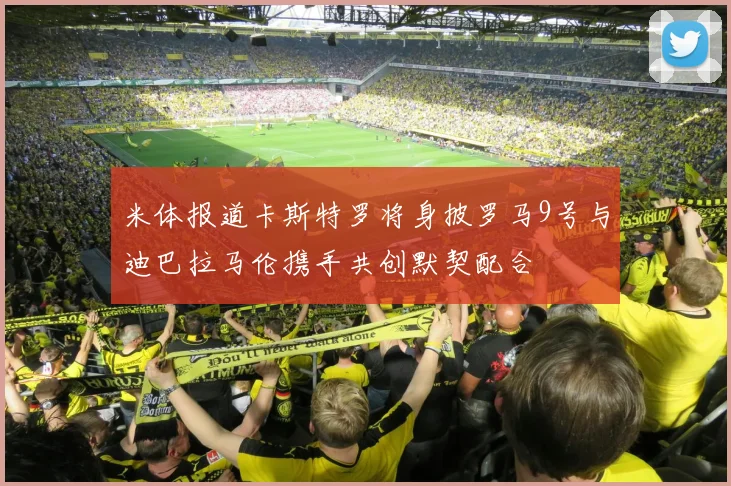 米体报道卡斯特罗将身披罗马9号与迪巴拉马伦携手共创默契配合