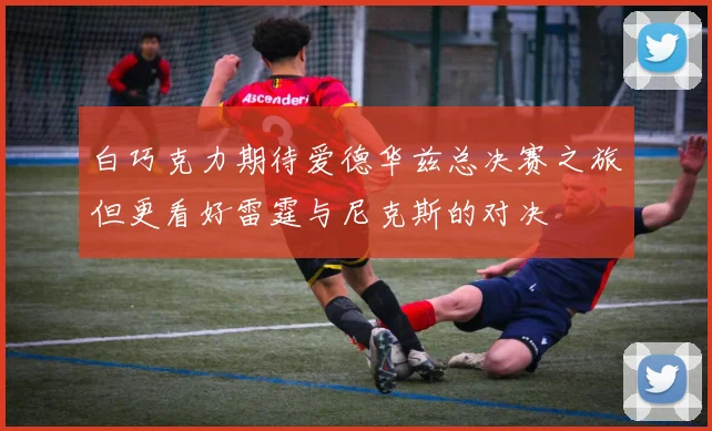 白巧克力期待爱德华兹总决赛之旅但更看好雷霆与尼克斯的对决