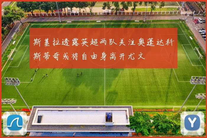 斯基拉透露英超两队关注奥蓬达科斯蒂奇或将自由身离开尤文