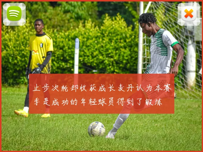 止步次轮却收获成长麦丹认为本赛季是成功的年轻球员得到了锻炼