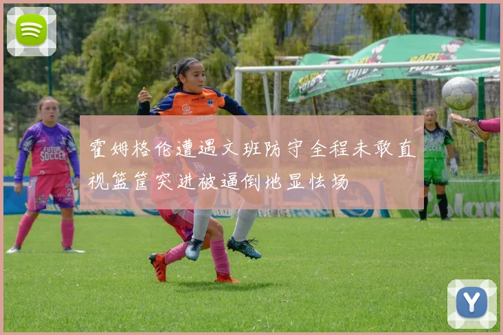 霍姆格伦遭遇文班防守全程未敢直视篮筐突进被逼倒地显怯场