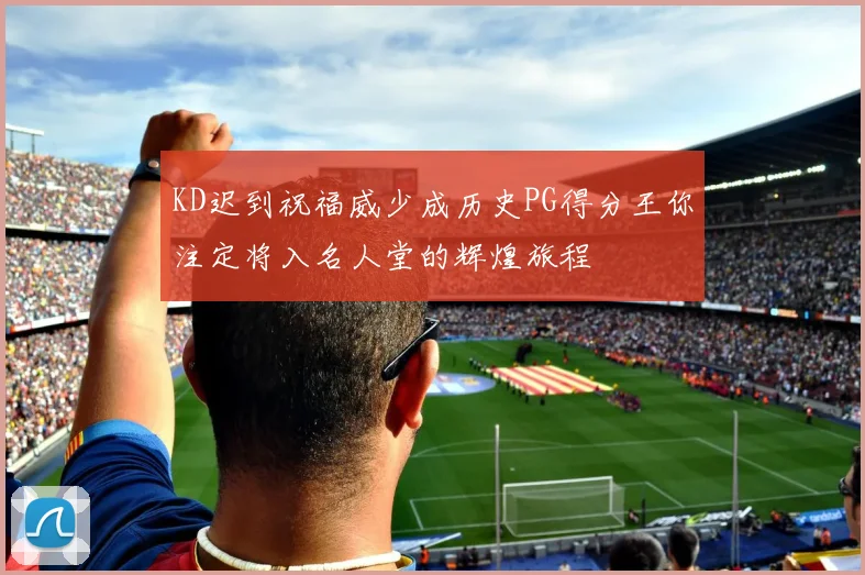 KD迟到祝福威少成历史PG得分王你注定将入名人堂的辉煌旅程