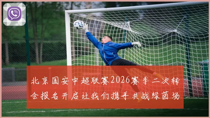 北京国安中超联赛2026赛季二次转会报名开启让我们携手共战绿茵场