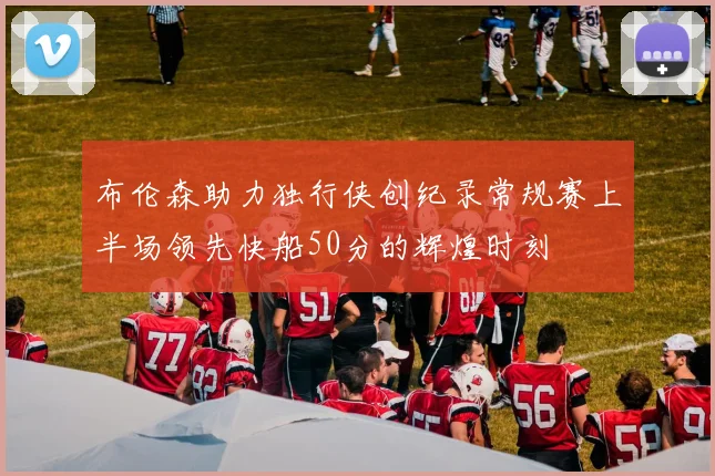 布伦森助力独行侠创纪录常规赛上半场领先快船50分的辉煌时刻