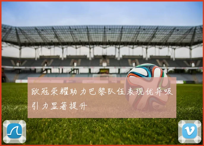 欧冠荣耀助力巴黎队伍表现优异吸引力显著提升
