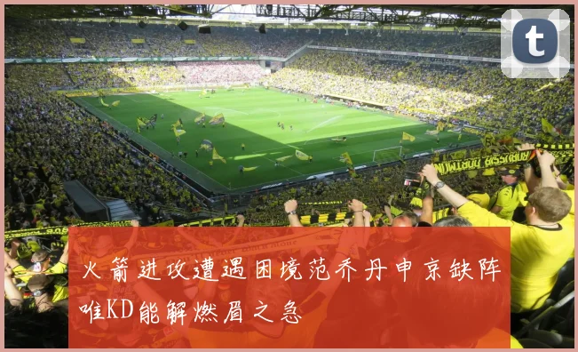火箭进攻遭遇困境范乔丹申京缺阵唯KD能解燃眉之急