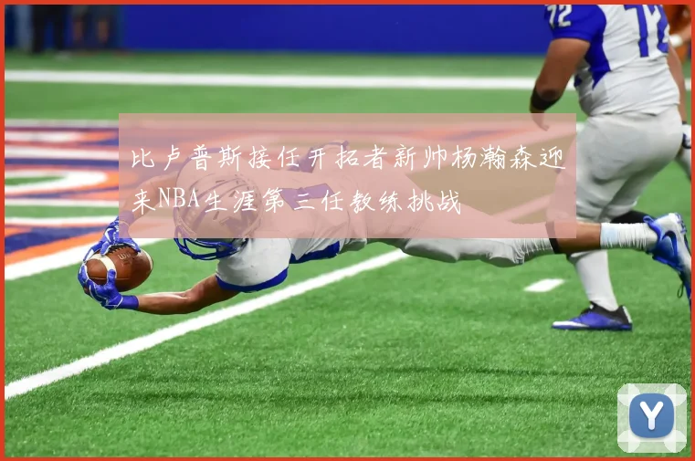 比卢普斯接任开拓者新帅杨瀚森迎来NBA生涯第三任教练挑战