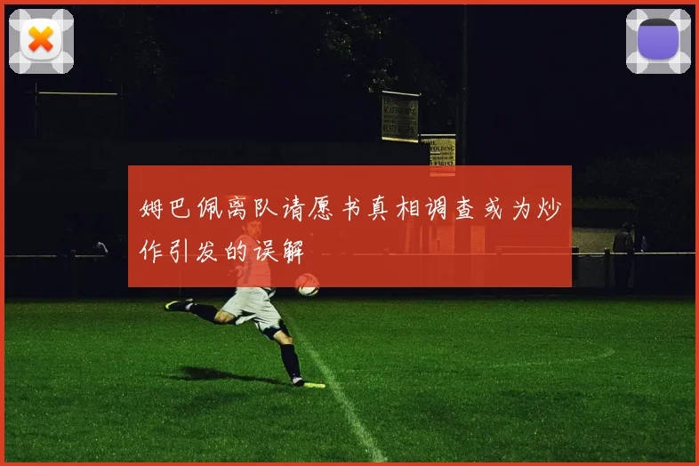 姆巴佩离队请愿书真相调查或为炒作引发的误解