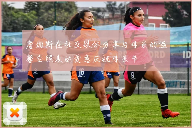 詹姆斯在社交媒体分享与母亲的温馨合照表达爱意庆祝母亲节