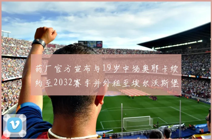药厂官方宣布与19岁中场奥耶卡续约至2032赛季并外租至埃尔沃斯堡