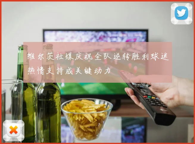 维尔茨社媒庆祝全队逆转胜利球迷热情支持成关键动力