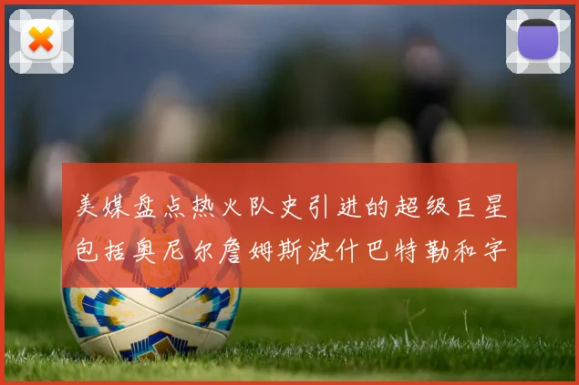 美媒盘点热火队史引进的超级巨星包括奥尼尔詹姆斯波什巴特勒和字母哥