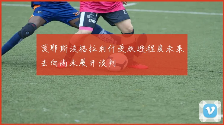 莫耶斯谈格拉利什受欢迎程度未来去向尚未展开谈判