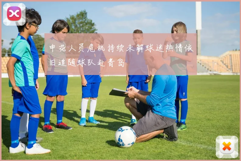 申花人员危机持续未解球迷热情依旧追随球队赴青岛