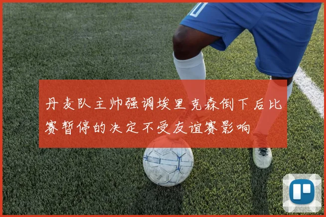 丹麦队主帅强调埃里克森倒下后比赛暂停的决定不受友谊赛影响