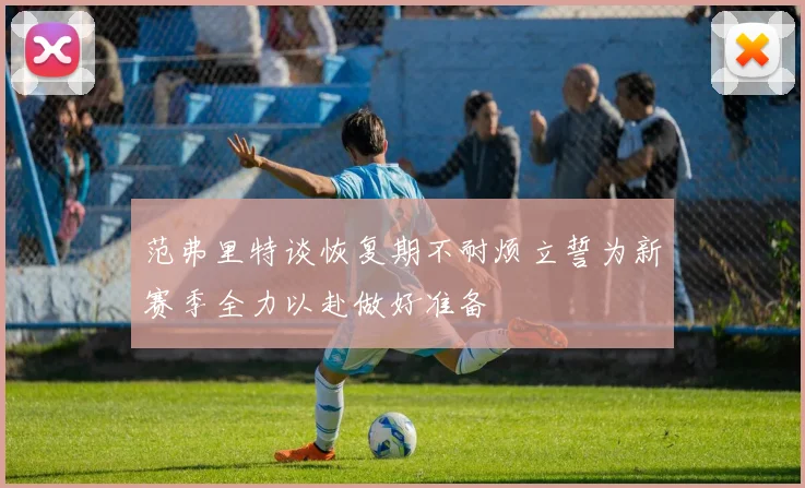 范弗里特谈恢复期不耐烦立誓为新赛季全力以赴做好准备