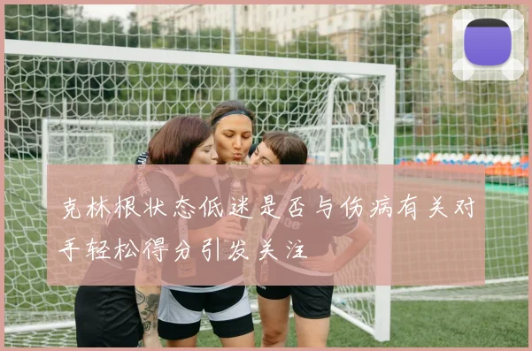 克林根状态低迷是否与伤病有关对手轻松得分引发关注