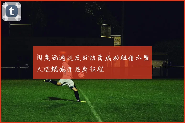 闫奕涵通过友好协商成功租借加盟大连鲲城开启新征程