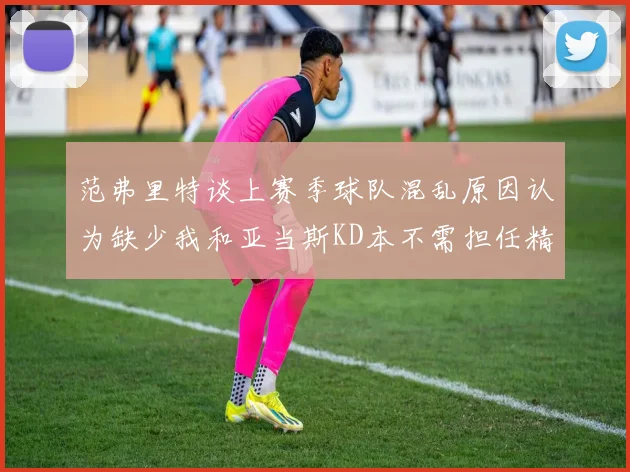 范弗里特谈上赛季球队混乱原因认为缺少我和亚当斯KD本不需担任精神领袖