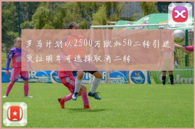 罗马计划以2500万欧加50二转引进莫拉明年可选择取消二转
