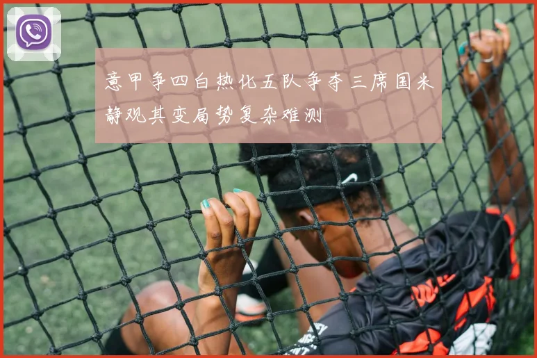 意甲争四白热化五队争夺三席国米静观其变局势复杂难测
