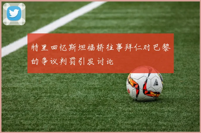特里回忆斯坦福桥往事拜仁对巴黎的争议判罚引发讨论