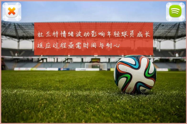 杜兰特情绪波动影响年轻球员成长适应过程亟需时间与耐心