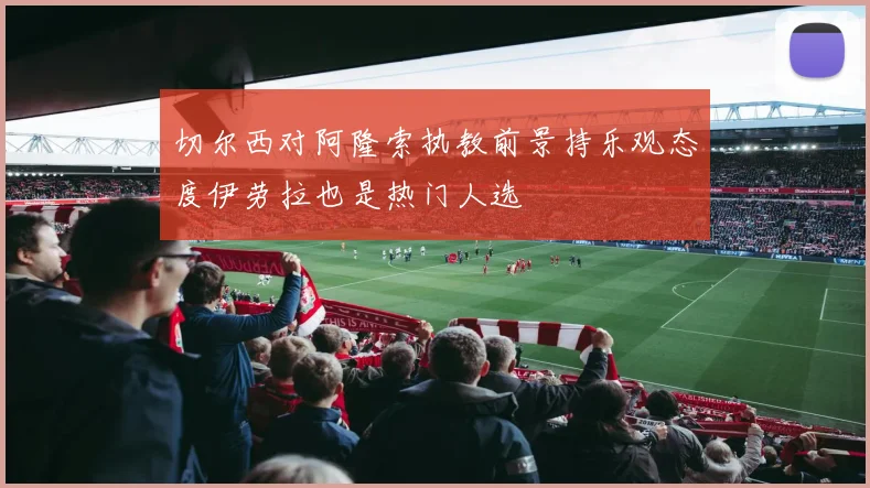 切尔西对阿隆索执教前景持乐观态度伊劳拉也是热门人选