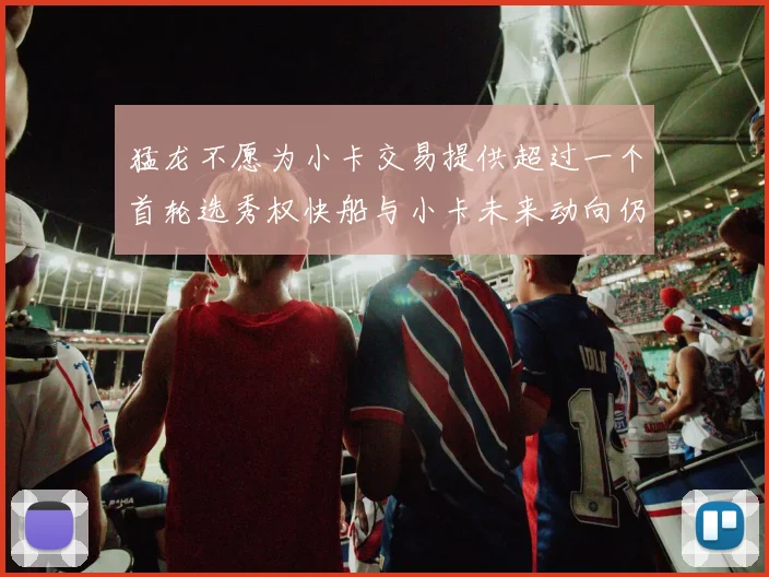 猛龙不愿为小卡交易提供超过一个首轮选秀权快船与小卡未来动向仍不明朗