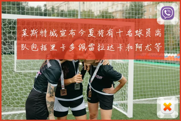 莱斯特城宣布今夏将有十名球员离队包括里卡多佩雷拉达卡和阿尤等人