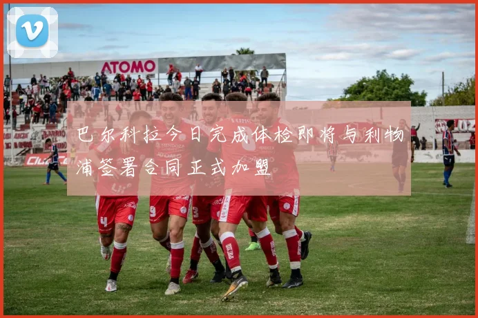巴尔科拉今日完成体检即将与利物浦签署合同正式加盟
