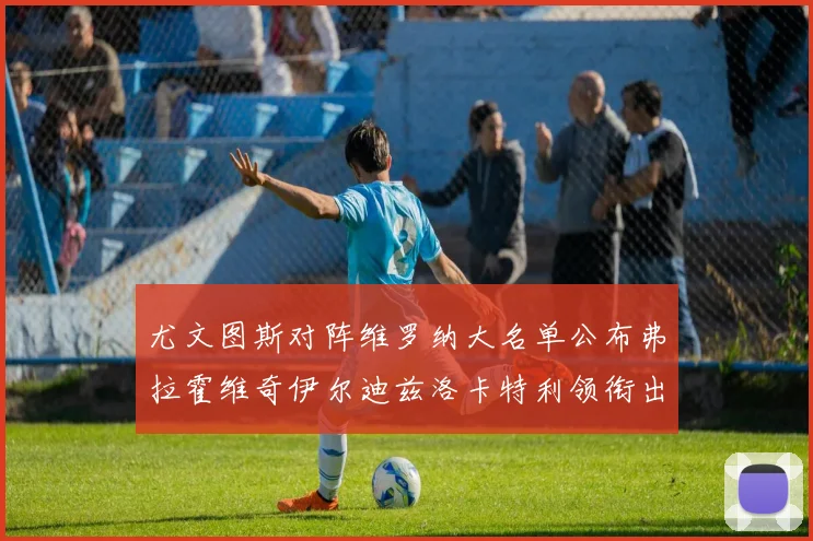 尤文图斯对阵维罗纳大名单公布弗拉霍维奇伊尔迪兹洛卡特利领衔出战